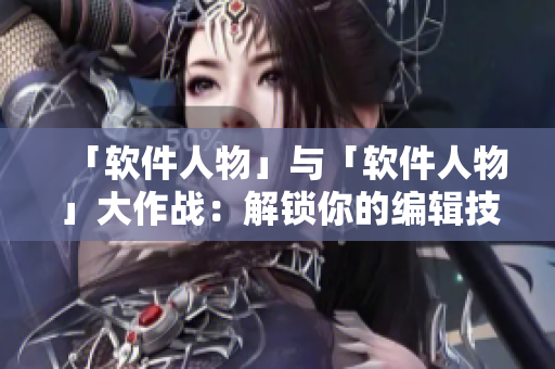 「软件人物」与「软件人物」大作战：解锁你的编辑技能！