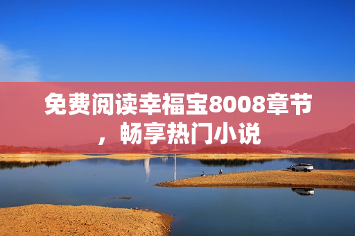 免费阅读幸福宝8008章节，畅享热门小说