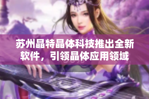 苏州晶特晶体科技推出全新软件，引领晶体应用领域