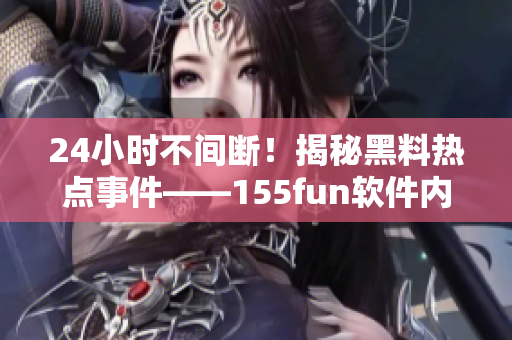 24小时不间断！揭秘黑料热点事件——155fun软件内幕