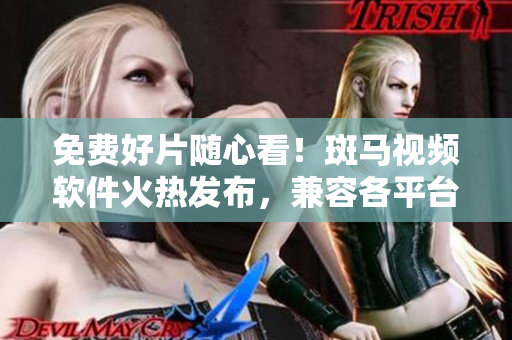 免费好片随心看！斑马视频软件火热发布，兼容各平台