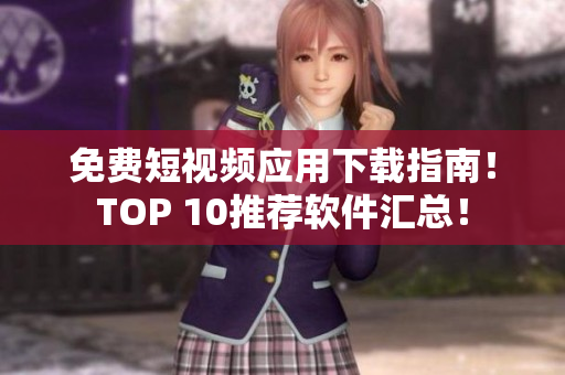 免费短视频应用下载指南！TOP 10推荐软件汇总！
