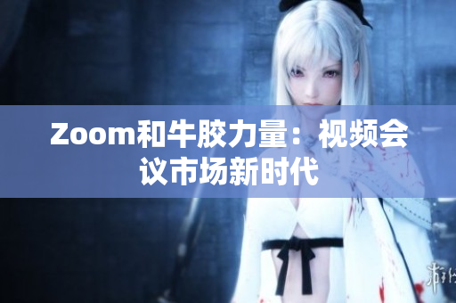 Zoom和牛胶力量：视频会议市场新时代