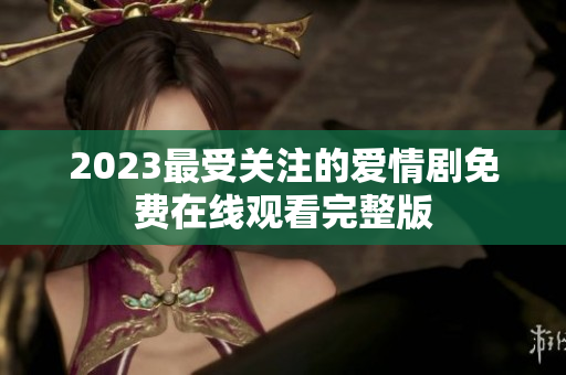 2023最受关注的爱情剧免费在线观看完整版