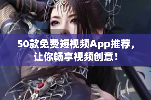 50款免费短视频App推荐，让你畅享视频创意！