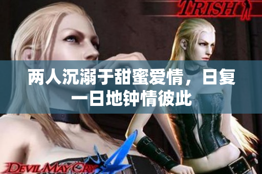 两人沉溺于甜蜜爱情，日复一日地钟情彼此