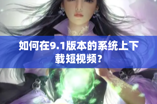 如何在9.1版本的系统上下载短视频？