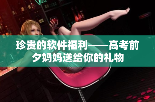 珍贵的软件福利——高考前夕妈妈送给你的礼物