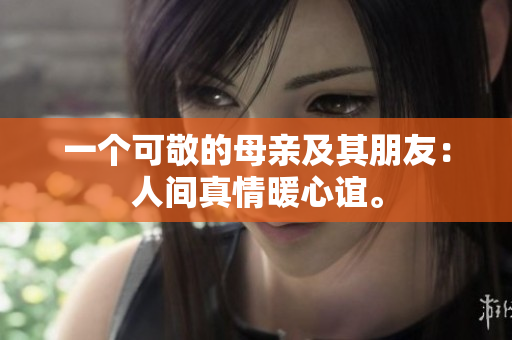 一个可敬的母亲及其朋友：人间真情暖心谊。