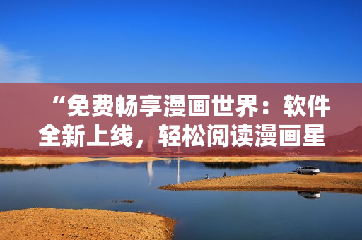 “免费畅享漫画世界：软件全新上线，轻松阅读漫画星球”