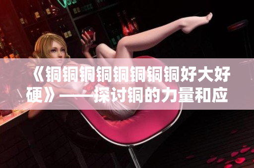 《铜铜铜铜铜铜铜铜好大好硬》——探讨铜的力量和应用