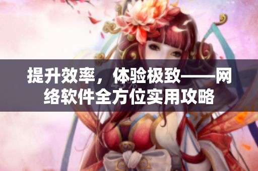 提升效率，体验极致——网络软件全方位实用攻略
