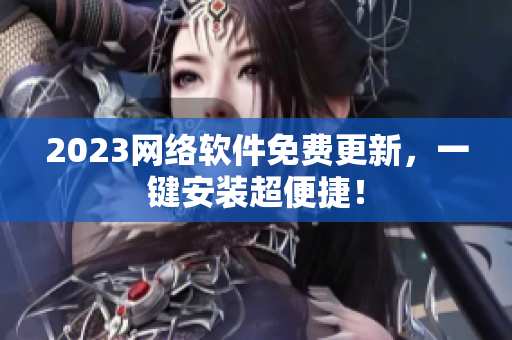 2023网络软件免费更新，一键安装超便捷！