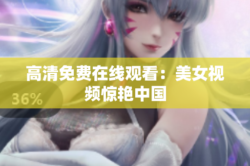 高清免费在线观看：美女视频惊艳中国