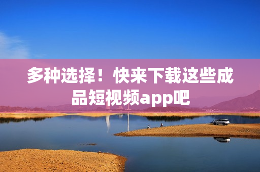 多种选择！快来下载这些成品短视频app吧