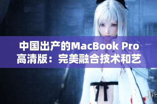 中国出产的MacBook Pro高清版：完美融合技术和艺术。