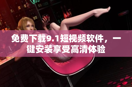 免费下载9.1短视频软件，一键安装享受高清体验