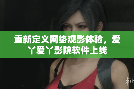 重新定义网络观影体验，爱丫爱丫影院软件上线