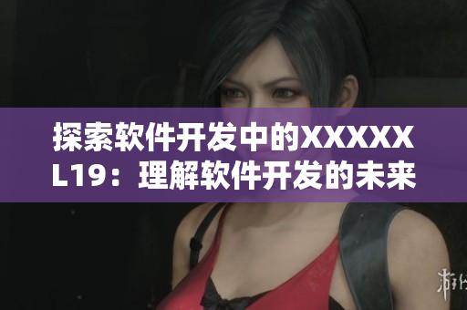 探索软件开发中的XXXXXL19：理解软件开发的未来走向