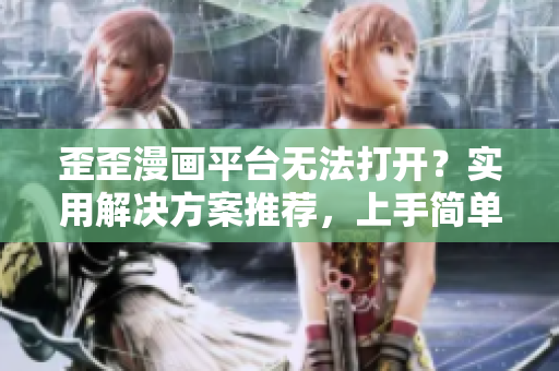 歪歪漫画平台无法打开？实用解决方案推荐，上手简单易懂！