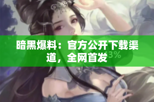 暗黑爆料：官方公开下载渠道，全网首发