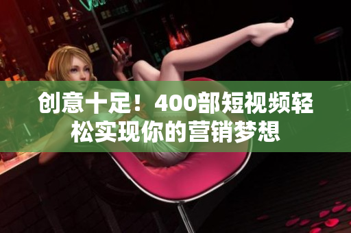 创意十足！400部短视频轻松实现你的营销梦想