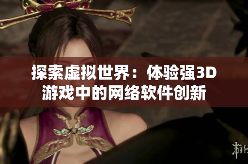探索虚拟世界：体验强3D游戏中的网络软件创新