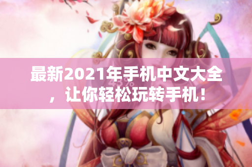 最新2021年手机中文大全，让你轻松玩转手机！