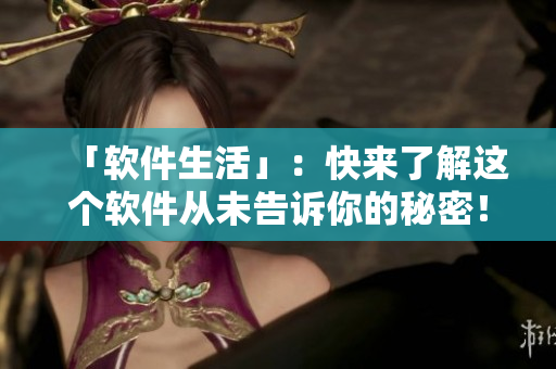 「软件生活」：快来了解这个软件从未告诉你的秘密！