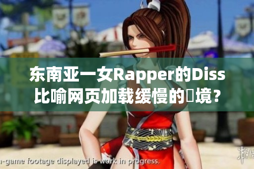 东南亚一女Rapper的Diss比喻网页加载缓慢的囧境？