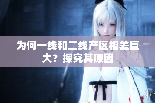 为何一线和二线产区相差巨大？探究其原因