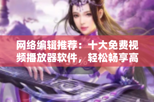 网络编辑推荐：十大免费视频播放器软件，轻松畅享高清影音！