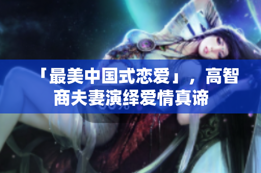 「最美中国式恋爱」，高智商夫妻演绎爱情真谛