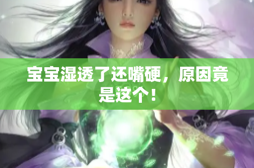 宝宝湿透了还嘴硬，原因竟是这个！