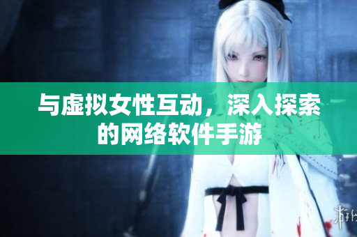 与虚拟女性互动，深入探索的网络软件手游
