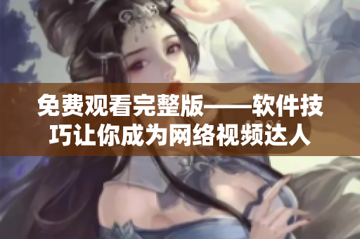 免费观看完整版——软件技巧让你成为网络视频达人