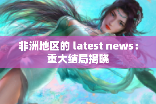 非洲地区的 latest news：重大结局揭晓