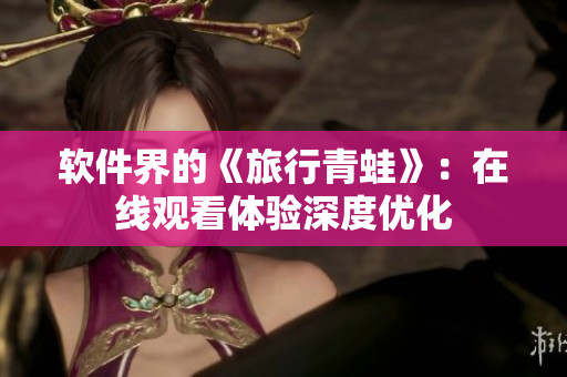 软件界的《旅行青蛙》：在线观看体验深度优化