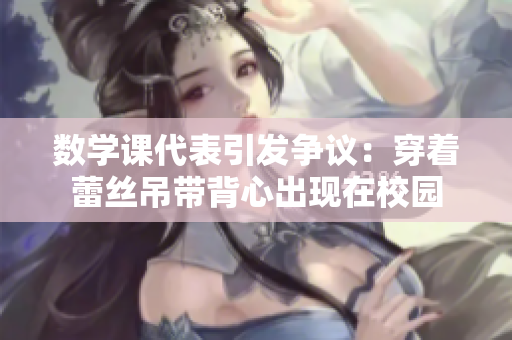 数学课代表引发争议：穿着蕾丝吊带背心出现在校园