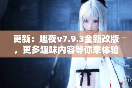 更新：趣夜v7.9.3全新改版，更多趣味内容等你来体验！