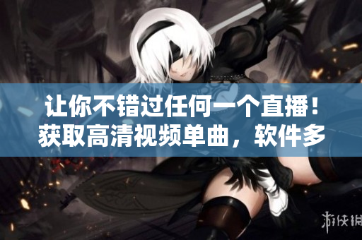 让你不错过任何一个直播！获取高清视频单曲，软件多屏跟踪！