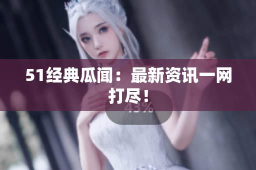 51经典瓜闻：最新资讯一网打尽！