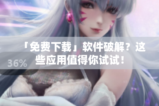 「免费下载」软件破解？这些应用值得你试试！