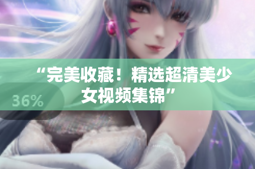 “完美收藏！精选超清美少女视频集锦”