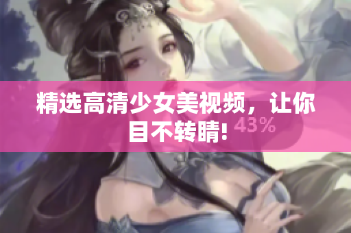精选高清少女美视频，让你目不转睛!