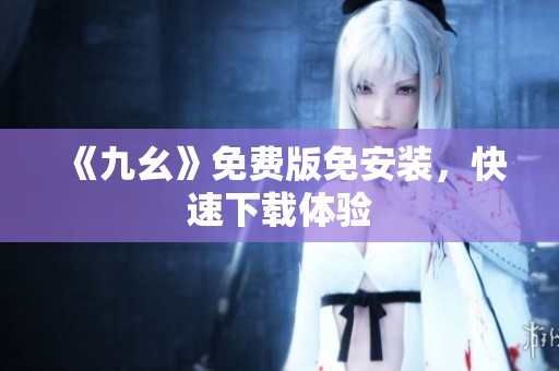 《九幺》免费版免安装，快速下载体验