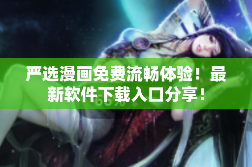严选漫画免费流畅体验！最新软件下载入口分享！