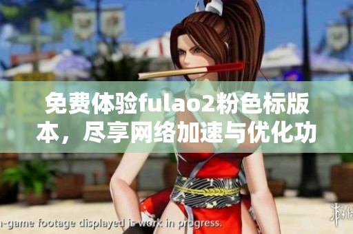 免费体验fulao2粉色标版本，尽享网络加速与优化功能