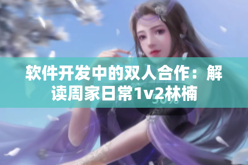 软件开发中的双人合作：解读周家日常1v2林楠