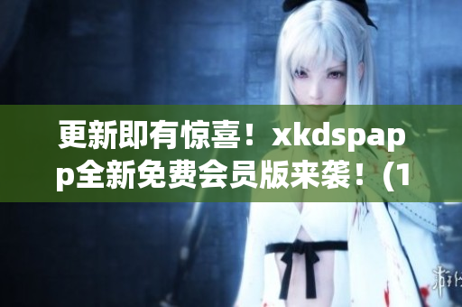 更新即有惊喜！xkdspapp全新免费会员版来袭！(1)